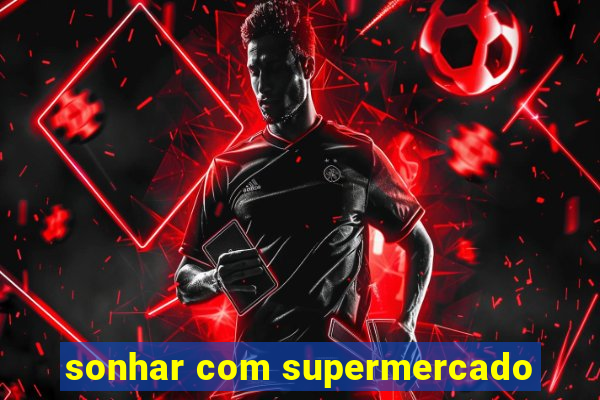 sonhar com supermercado